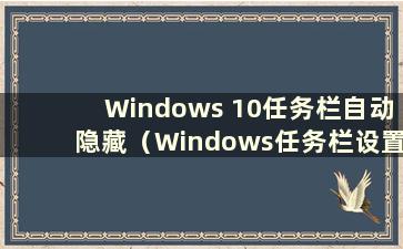 Windows 10任务栏自动隐藏（Windows任务栏设置为自动隐藏）